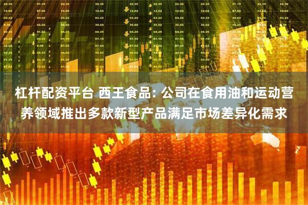 杠杆配资平台 西王食品: 公司在食用油和运动营养领域推出多款新型产品满足市场差异化需求
