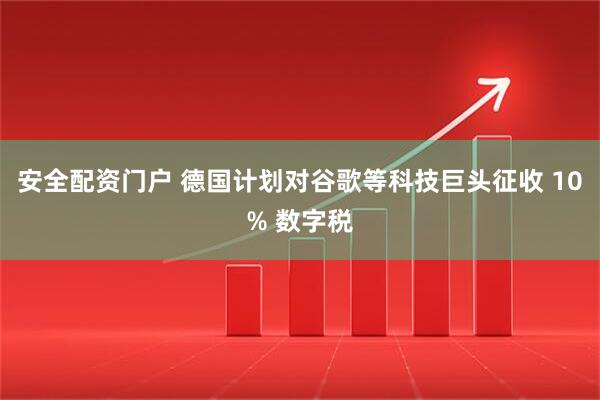 安全配资门户 德国计划对谷歌等科技巨头征收 10% 数字税