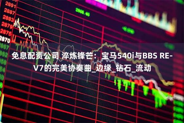 免息配资公司 淬炼锋芒：宝马540i与BBS RE-V7的完美协奏曲_边缘_钻石_流动