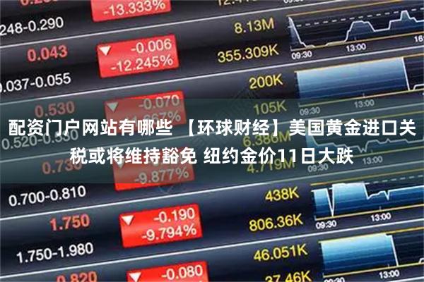 配资门户网站有哪些 【环球财经】美国黄金进口关税或将维持豁免 纽约金价11日大跌