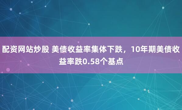 配资网站炒股 美债收益率集体下跌，10年期美债收益率跌0.58个基点