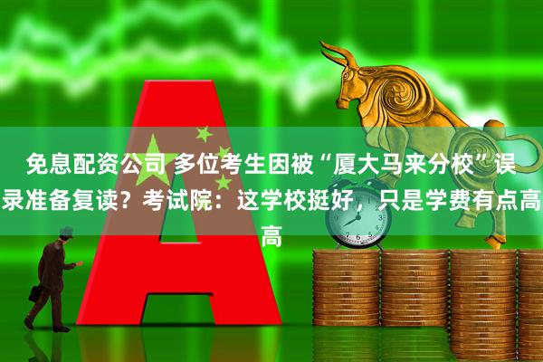 免息配资公司 多位考生因被“厦大马来分校”误录准备复读？考试院：这学校挺好，只是学费有点高