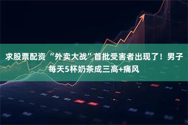 求股票配资 “外卖大战”首批受害者出现了！男子每天5杯奶茶成三高+痛风