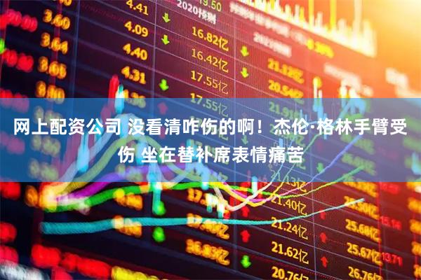 网上配资公司 没看清咋伤的啊！杰伦·格林手臂受伤 坐在替补席表情痛苦