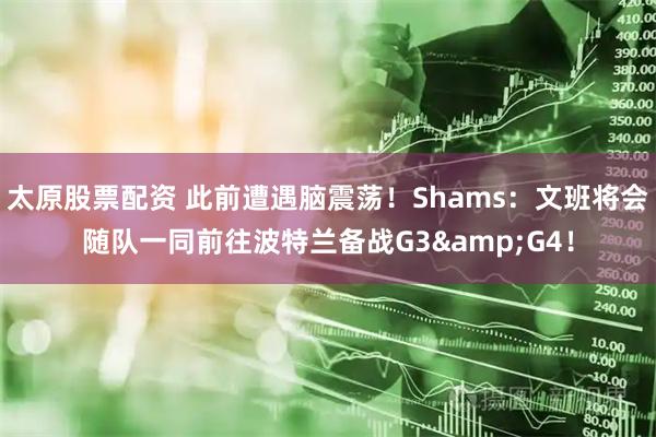 太原股票配资 此前遭遇脑震荡！Shams：文班将会随队一同前往波特兰备战G3&G4！